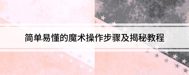 簡單易懂的魔術(shù)操作步驟及揭秘教程
