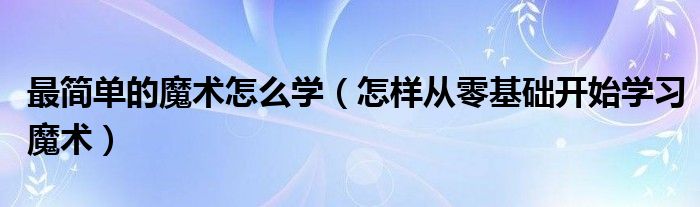 九游app：最簡單的魔術(shù)怎么學(xué)（怎樣從零基礎(chǔ)開始學(xué)習(xí)魔術(shù)）